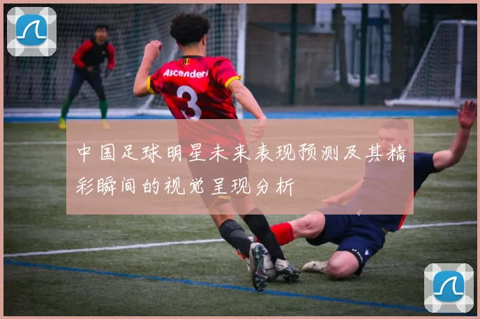 中国足球明星未来表现预测及其精彩瞬间的视觉呈现分析