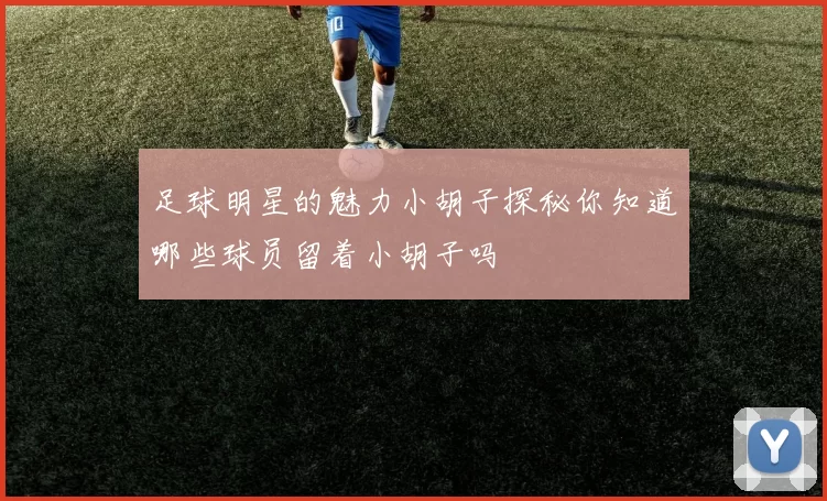 足球明星的魅力小胡子探秘你知道哪些球员留着小胡子吗
