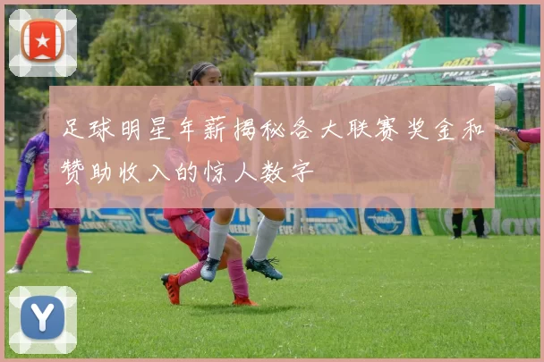 足球明星年薪揭秘各大联赛奖金和赞助收入的惊人数字