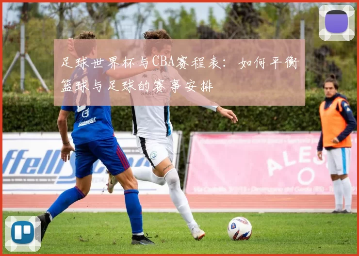 足球世界杯与CBA赛程表：如何平衡篮球与足球的赛事安排