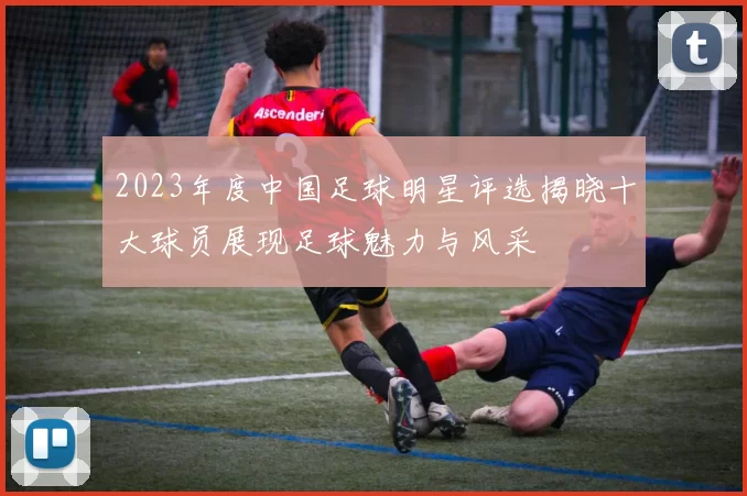 2023年度中国足球明星评选揭晓十大球员展现足球魅力与风采
