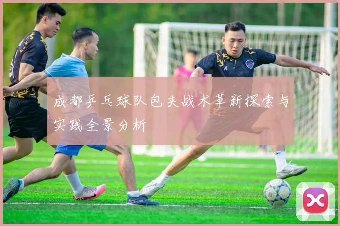 成都乒乓球队包夹战术革新探索与实践全景分析