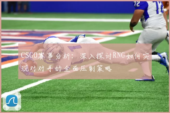 CSGO赛事分析：深入探讨RNG如何实现对对手的全面压制策略