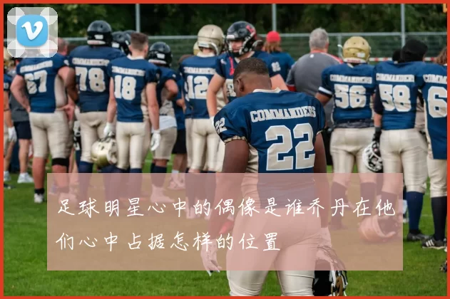 足球明星心中的偶像是谁乔丹在他们心中占据怎样的位置