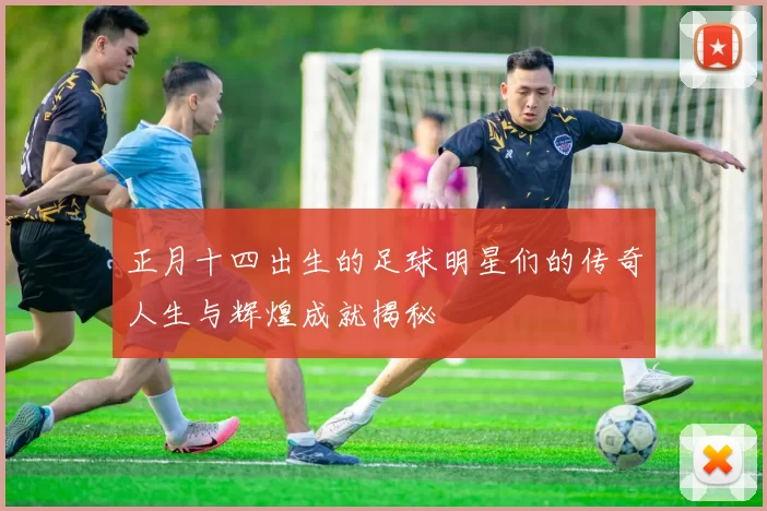 正月十四出生的足球明星们的传奇人生与辉煌成就揭秘