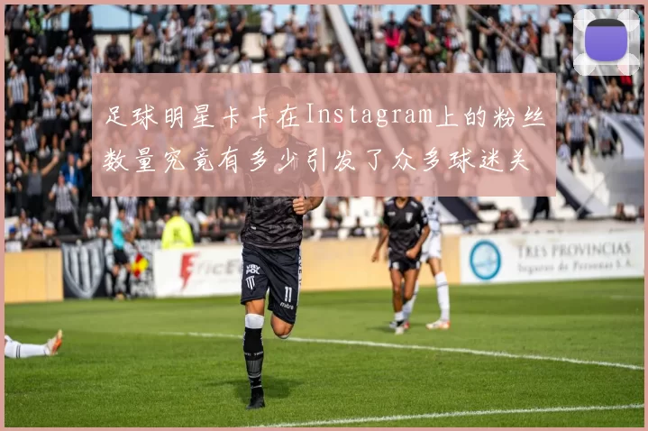足球明星卡卡在Instagram上的粉丝数量究竟有多少引发了众多球迷关注