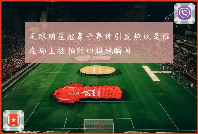 足球明星抠鼻子事件引发热议是谁在场上被拍到的尴尬瞬间