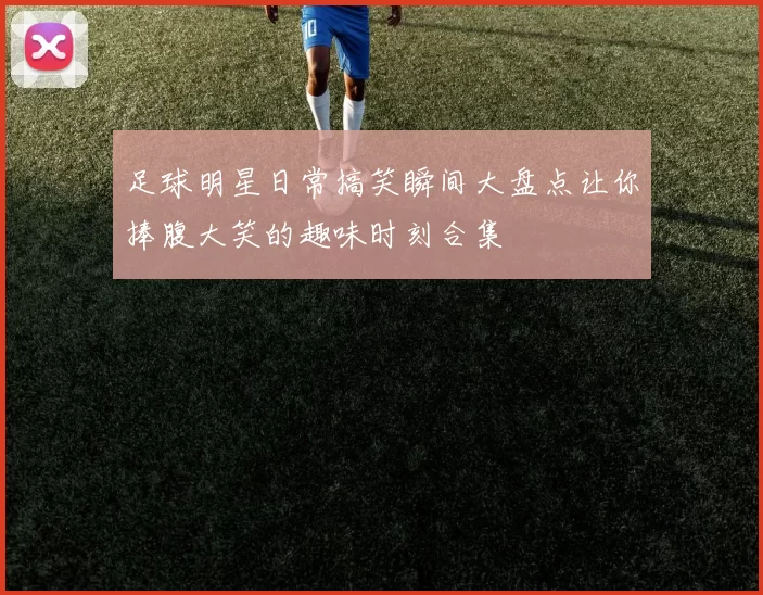 足球明星日常搞笑瞬间大盘点让你捧腹大笑的趣味时刻合集