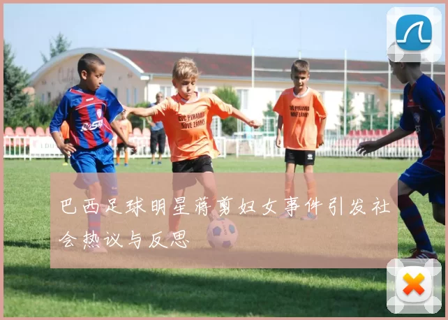 巴西足球明星蒋剪妇女事件引发社会热议与反思