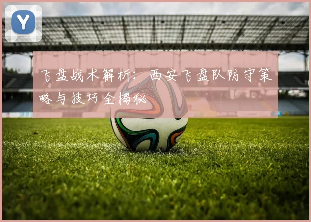 飞盘战术解析：西安飞盘队防守策略与技巧全揭秘