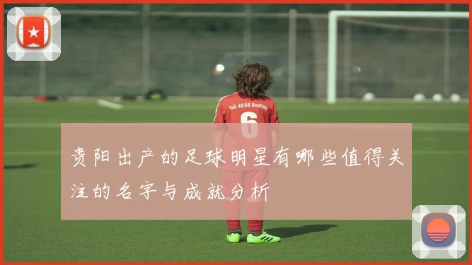 贵阳出产的足球明星有哪些值得关注的名字与成就分析