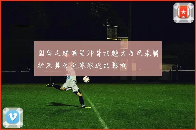 国际足球明星帅哥的魅力与风采解析及其对全球球迷的影响