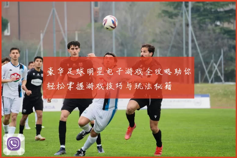 豪华足球明星电子游戏全攻略助你轻松掌握游戏技巧与玩法秘籍