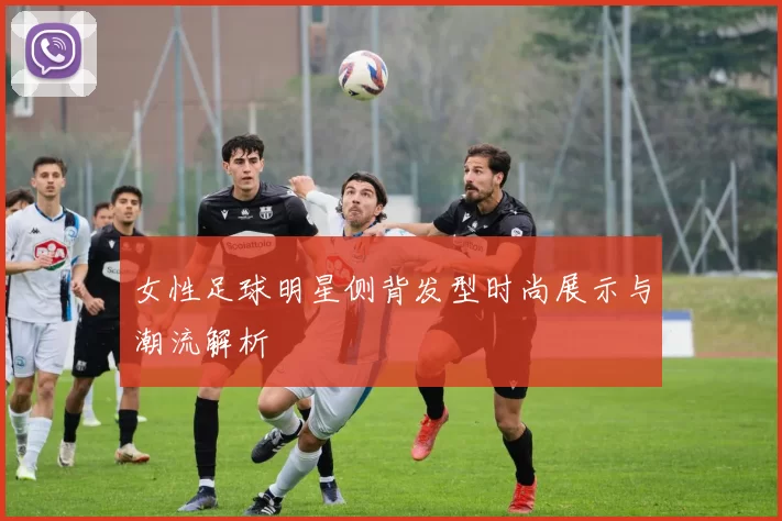女性足球明星侧背发型时尚展示与潮流解析