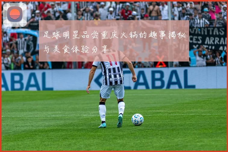 足球明星品尝重庆火锅的趣事揭秘与美食体验分享