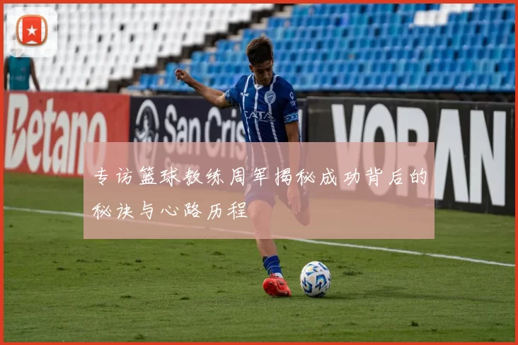 专访篮球教练周军揭秘成功背后的秘诀与心路历程