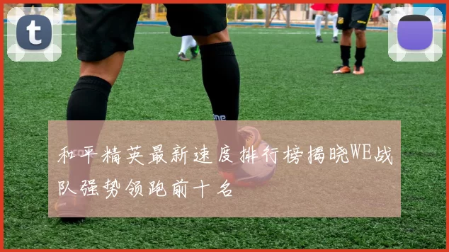 和平精英最新速度排行榜揭晓WE战队强势领跑前十名