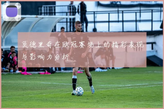 莫德里奇在欧冠赛场上的精彩表现与影响力分析