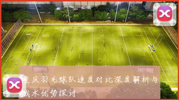 重庆羽毛球队速度对比深度解析与战术优势探讨
