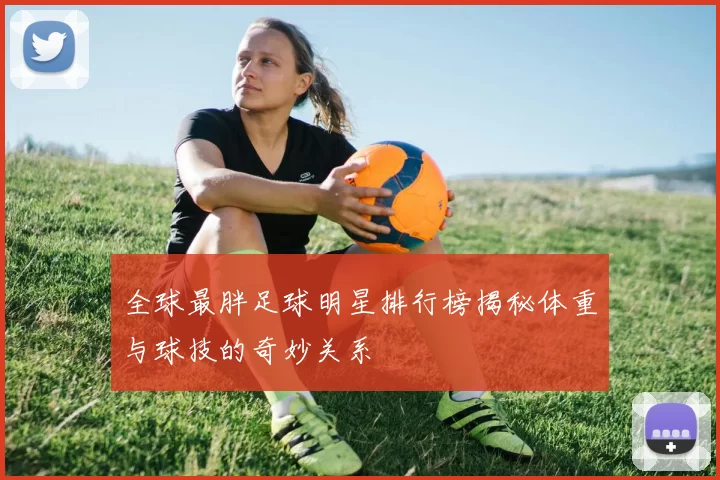 全球最胖足球明星排行榜揭秘体重与球技的奇妙关系