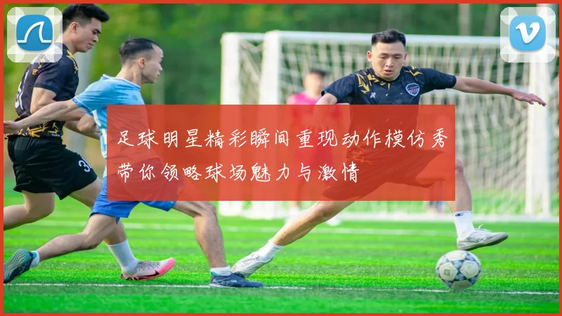 足球明星精彩瞬间重现动作模仿秀带你领略球场魅力与激情