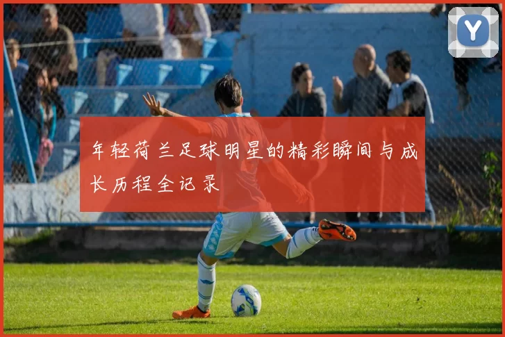 年轻荷兰足球明星的精彩瞬间与成长历程全记录