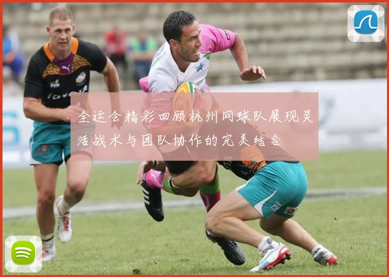 全运会精彩回顾杭州网球队展现灵活战术与团队协作的完美结合