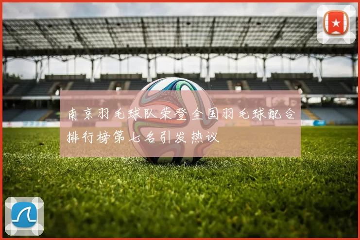 南京羽毛球队荣登全国羽毛球配合排行榜第七名引发热议
