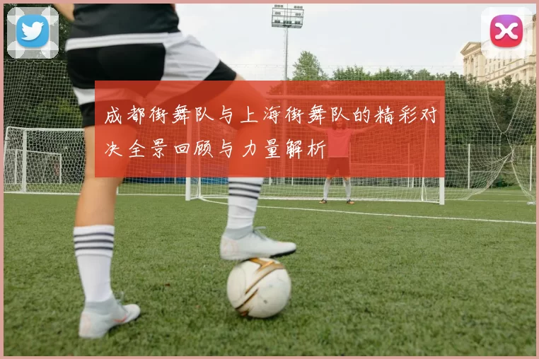 成都街舞队与上海街舞队的精彩对决全景回顾与力量解析