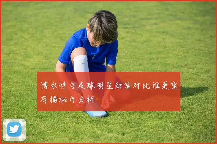 博尔特与足球明星财富对比谁更富有揭秘与分析