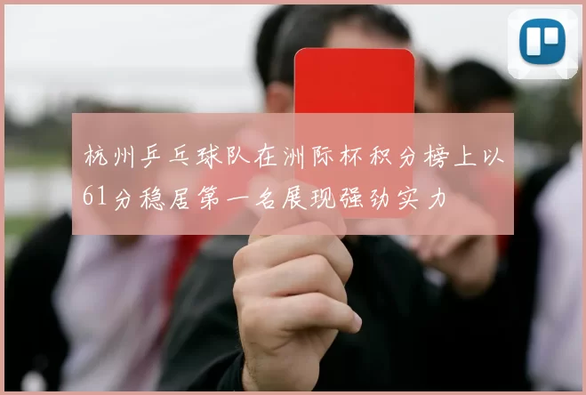 杭州乒乓球队在洲际杯积分榜上以61分稳居第一名展现强劲实力