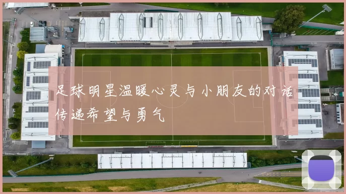 足球明星温暖心灵与小朋友的对话传递希望与勇气
