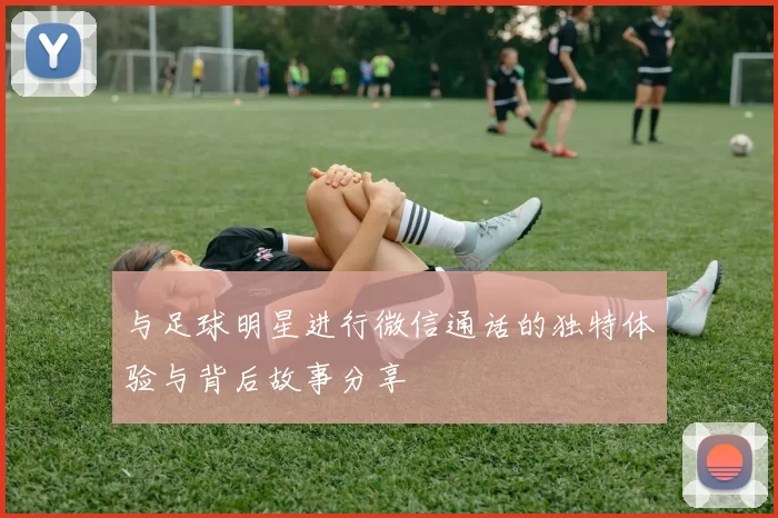 与足球明星进行微信通话的独特体验与背后故事分享