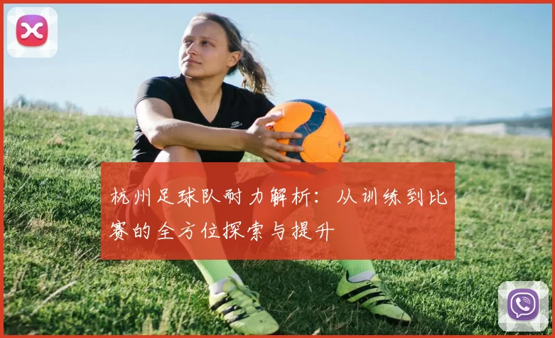 杭州足球队耐力解析：从训练到比赛的全方位探索与提升
