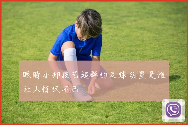 眼睛小却技艺超群的足球明星是谁让人惊叹不已