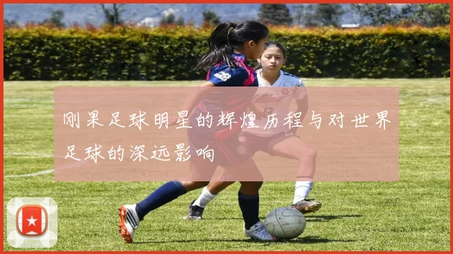 刚果足球明星的辉煌历程与对世界足球的深远影响