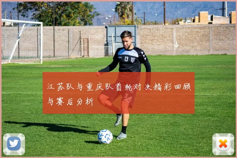 江苏队与重庆队首轮对决精彩回顾与赛后分析