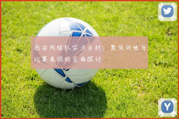 西安网球队实力分析：聚焦训练与比赛表现的全面探讨
