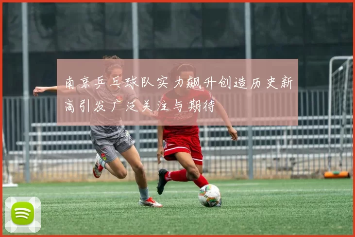 南京乒乓球队实力飙升创造历史新高引发广泛关注与期待