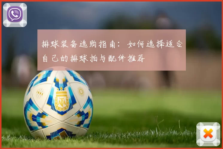 排球装备选购指南：如何选择适合自己的排球拍与配件推荐