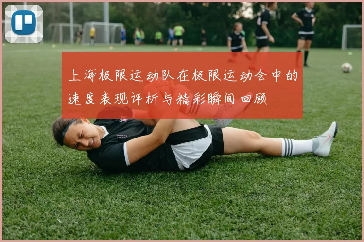 上海极限运动队在极限运动会中的速度表现评析与精彩瞬间回顾
