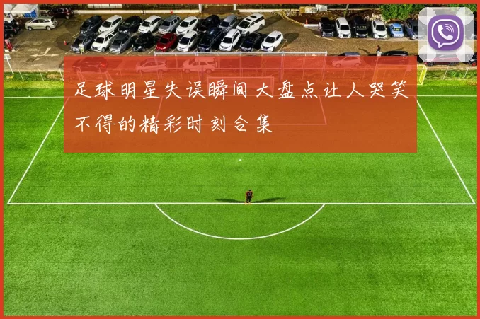 足球明星失误瞬间大盘点让人哭笑不得的精彩时刻合集