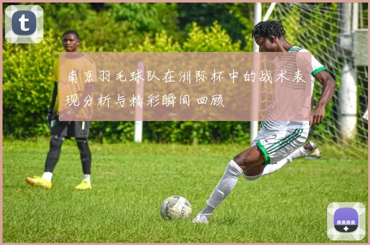 南京羽毛球队在洲际杯中的战术表现分析与精彩瞬间回顾
