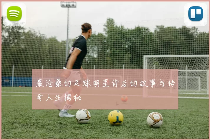 最沧桑的足球明星背后的故事与传奇人生揭秘
