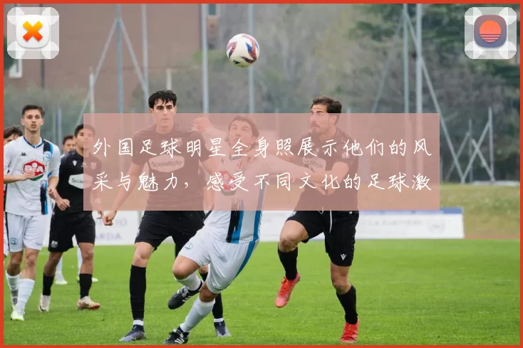 外国足球明星全身照展示他们的风采与魅力，感受不同文化的足球激情与风格