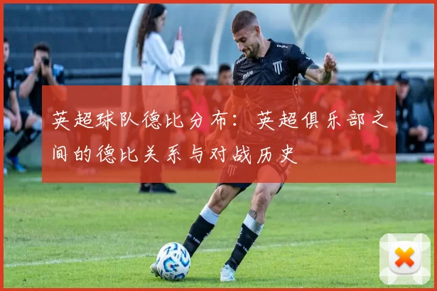 英超球队德比分布：英超俱乐部之间的德比关系与对战历史
