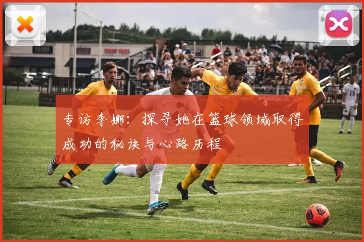 专访李娜：探寻她在篮球领域取得成功的秘诀与心路历程