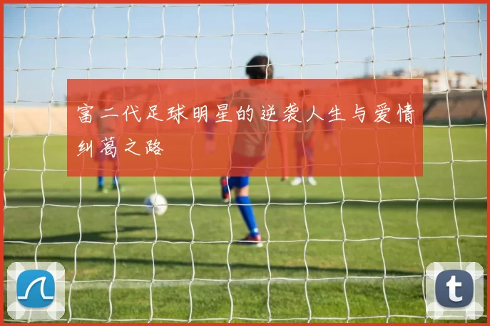 富二代足球明星的逆袭人生与爱情纠葛之路