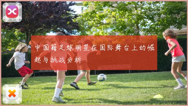 中国籍足球明星在国际舞台上的崛起与挑战分析