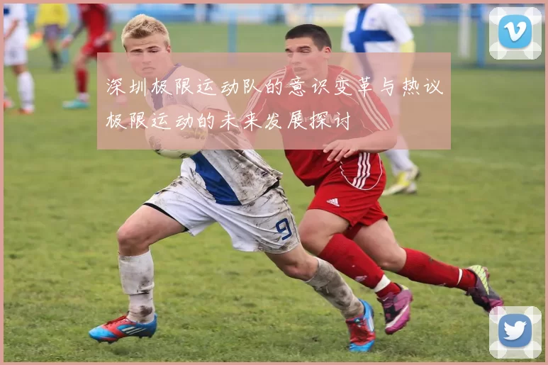 深圳极限运动队的意识变革与热议极限运动的未来发展探讨
